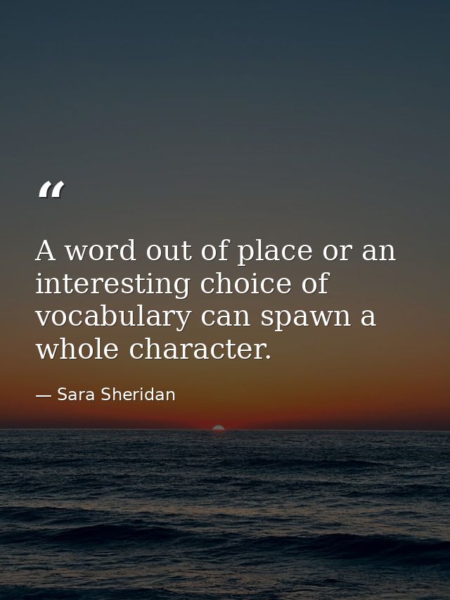 A word out of place or an interesting choice of vocabulary can spawn a whole character. — Sara Sheridan
