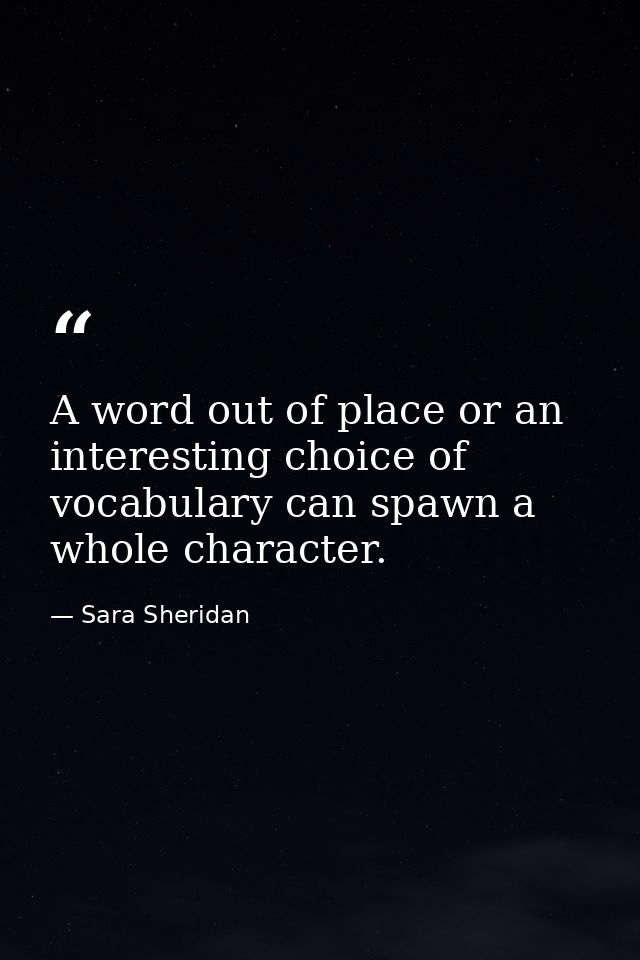 A word out of place or an interesting choice of vocabulary can spawn a whole character. — Sara Sheridan