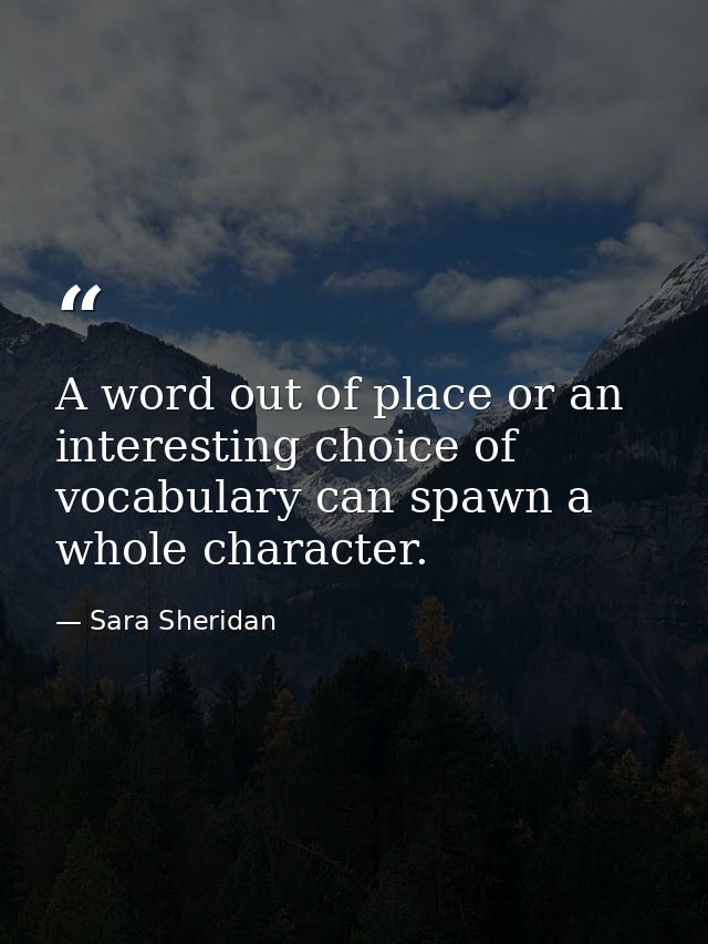 A word out of place or an interesting choice of vocabulary can spawn a whole character. — Sara Sheridan