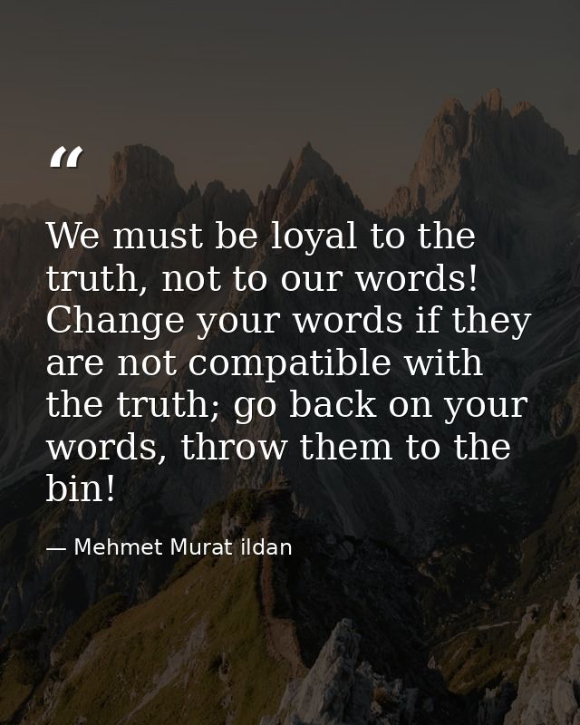 We must be loyal to the truth, not to our words! Change your words if they are not compatible with the truth; go back on — Mehmet Murat ildan