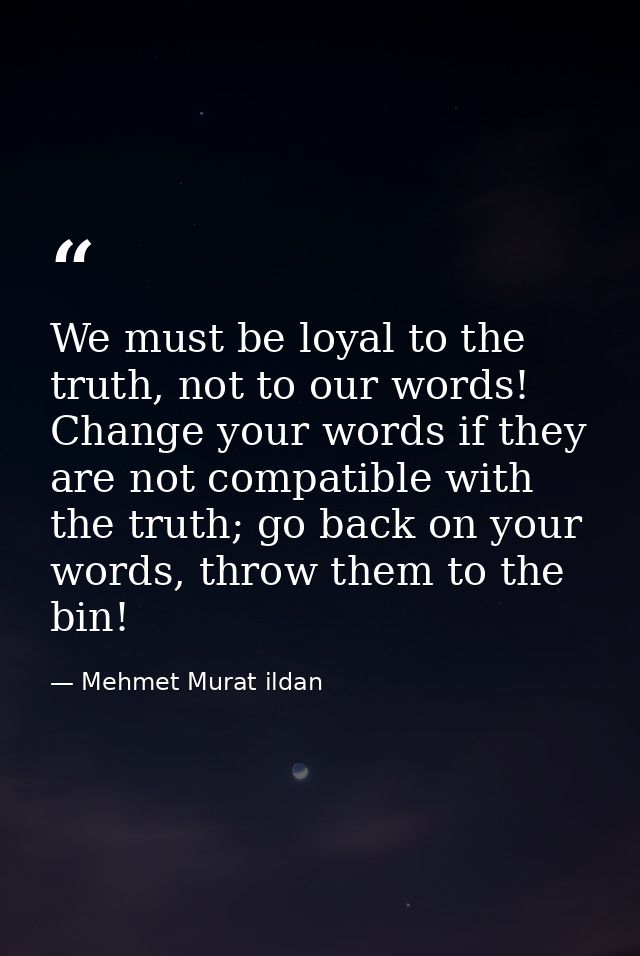 We must be loyal to the truth, not to our words! Change your words if they are not compatible with the truth; go back on — Mehmet Murat ildan