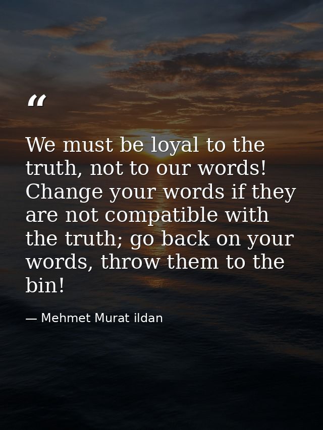 We must be loyal to the truth, not to our words! Change your words if they are not compatible with the truth; go back on — Mehmet Murat ildan