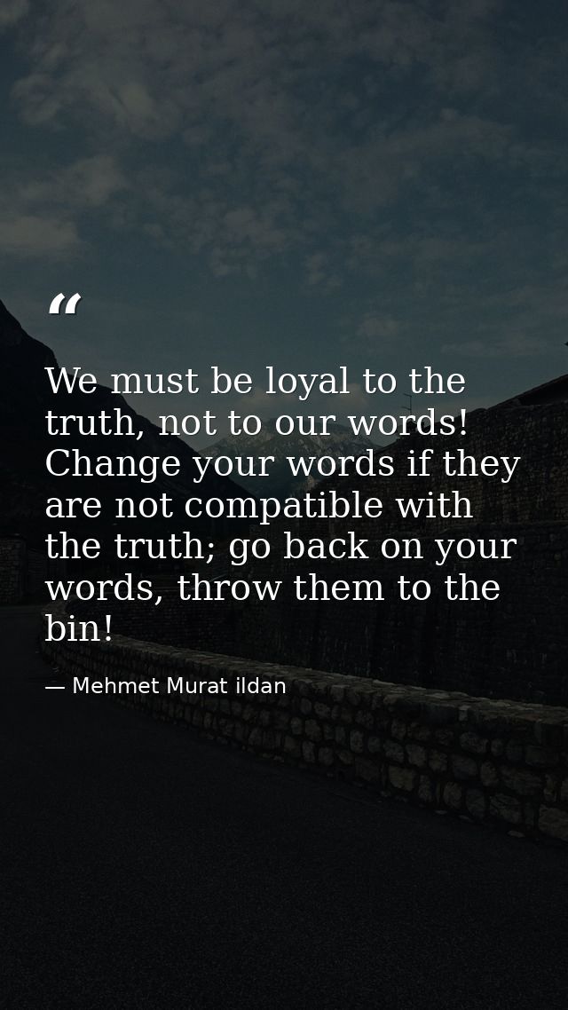 We must be loyal to the truth, not to our words! Change your words if they are not compatible with the truth; go back on — Mehmet Murat ildan