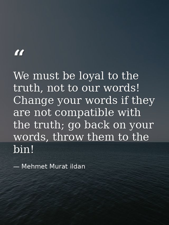 We must be loyal to the truth, not to our words! Change your words if they are not compatible with the truth; go back on — Mehmet Murat ildan