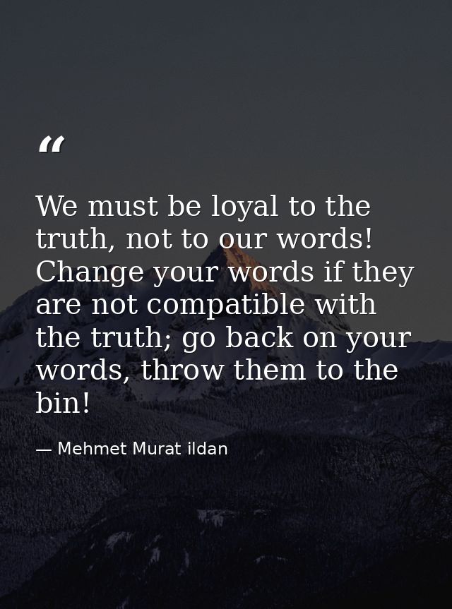 We must be loyal to the truth, not to our words! Change your words if they are not compatible with the truth; go back on — Mehmet Murat ildan