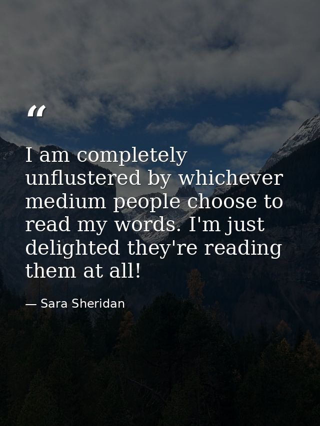 I am completely unflustered by whichever medium people choose to read my words. I'm just delighted they're reading them  — Sara Sheridan