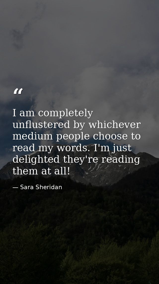 I am completely unflustered by whichever medium people choose to read my words. I'm just delighted they're reading them  — Sara Sheridan
