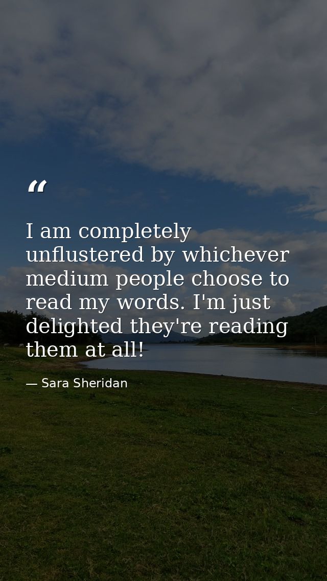 I am completely unflustered by whichever medium people choose to read my words. I'm just delighted they're reading them  — Sara Sheridan