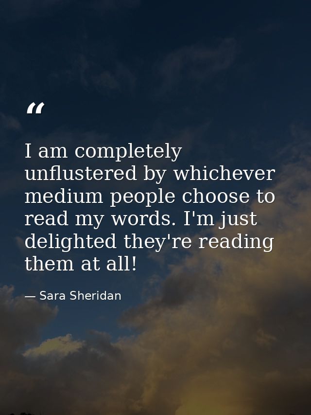 I am completely unflustered by whichever medium people choose to read my words. I'm just delighted they're reading them  — Sara Sheridan