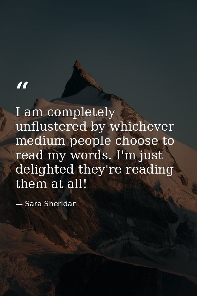 I am completely unflustered by whichever medium people choose to read my words. I'm just delighted they're reading them  — Sara Sheridan