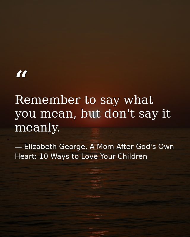 Remember to say what you mean, but don't say it meanly. — Elizabeth George, A Mom After God's Own Heart: 10 Ways to Love Your Children