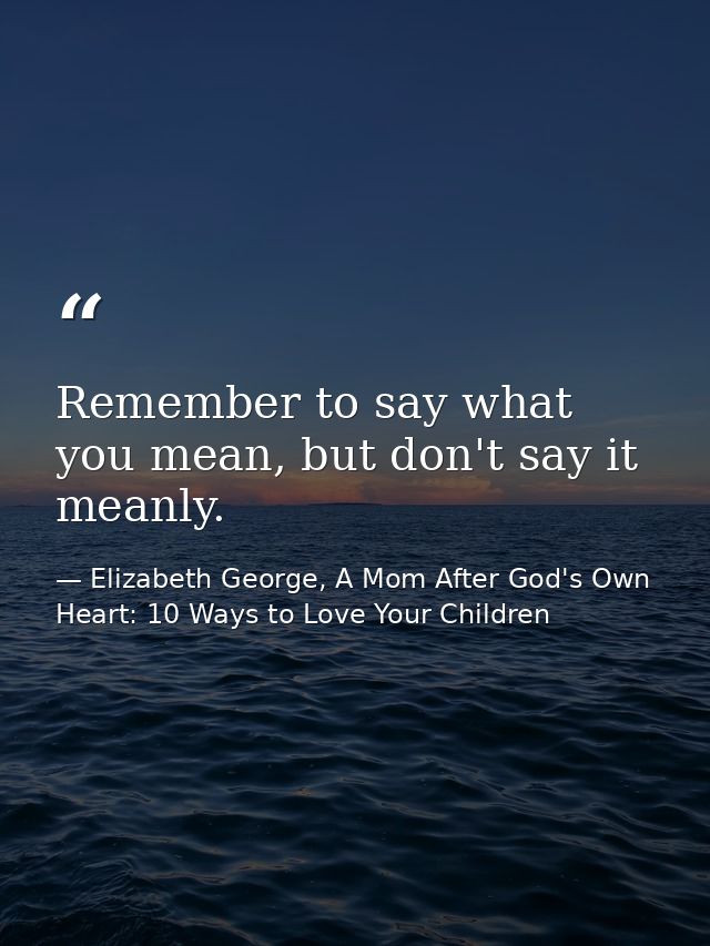 Remember to say what you mean, but don't say it meanly. — Elizabeth George, A Mom After God's Own Heart: 10 Ways to Love Your Children
