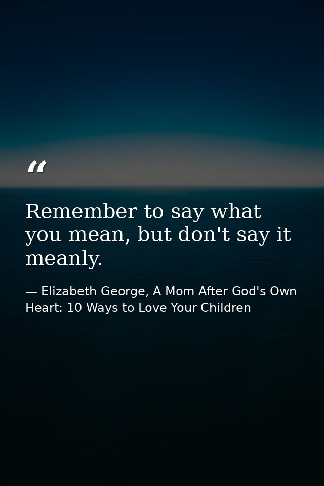 Remember to say what you mean, but don't say it meanly. — Elizabeth George, A Mom After God's Own Heart: 10 Ways to Love Your Children