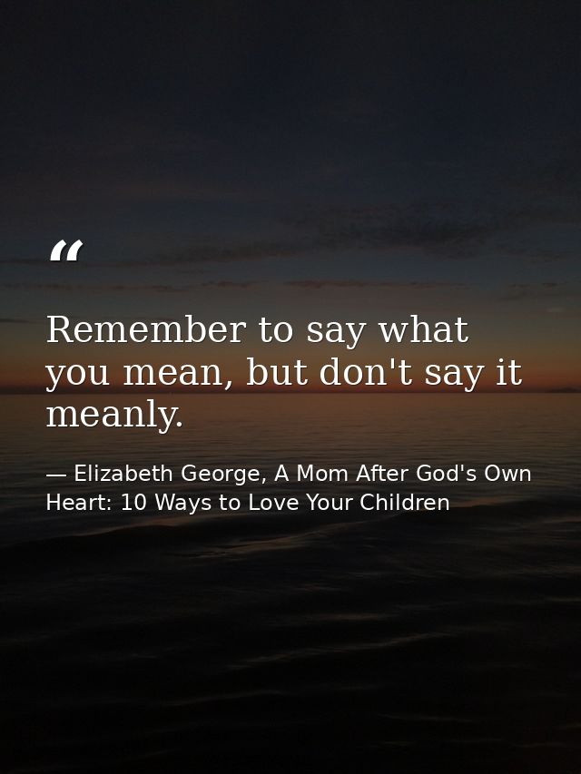 Remember to say what you mean, but don't say it meanly. — Elizabeth George, A Mom After God's Own Heart: 10 Ways to Love Your Children