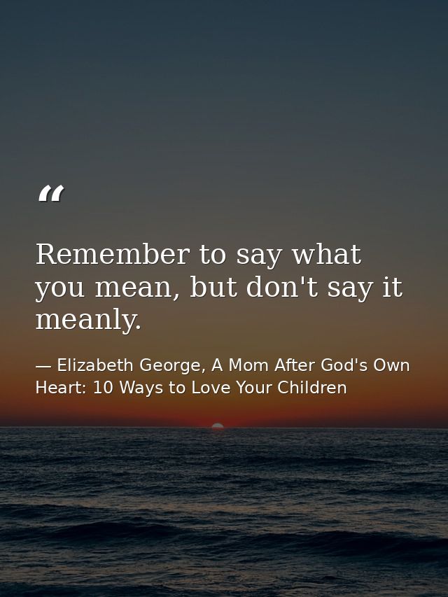 Remember to say what you mean, but don't say it meanly. — Elizabeth George, A Mom After God's Own Heart: 10 Ways to Love Your Children