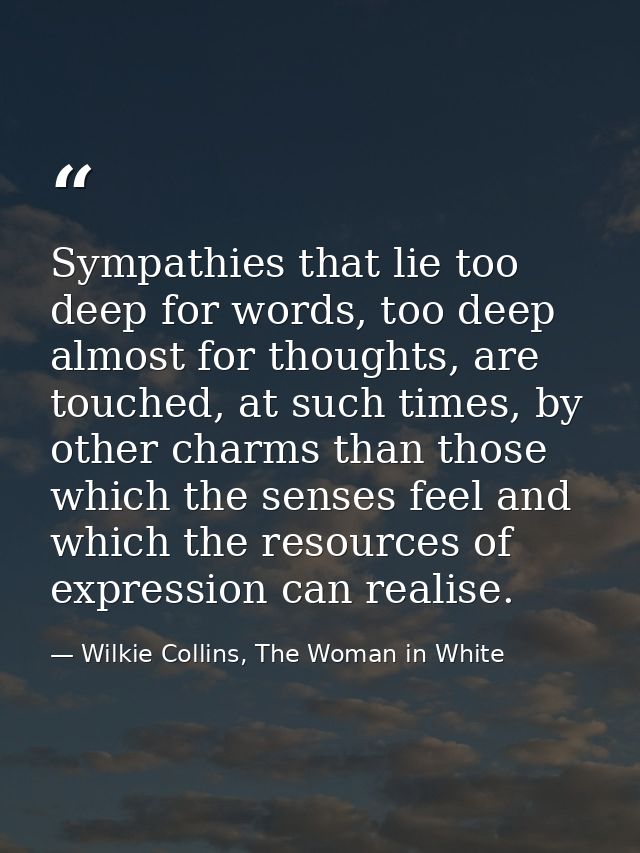 Sympathies that lie too deep for words, too deep almost for thoughts, are touched, at such times, by other charms than t — Wilkie Collins, The Woman in White