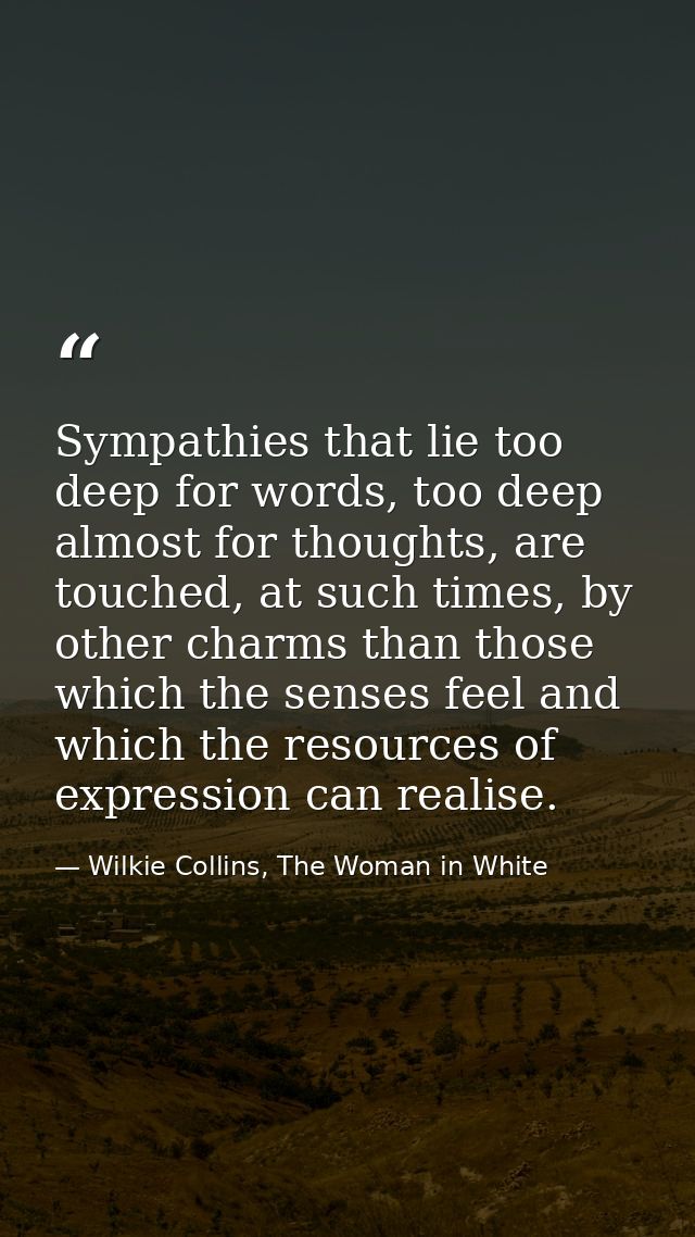 Sympathies that lie too deep for words, too deep almost for thoughts, are touched, at such times, by other charms than t — Wilkie Collins, The Woman in White