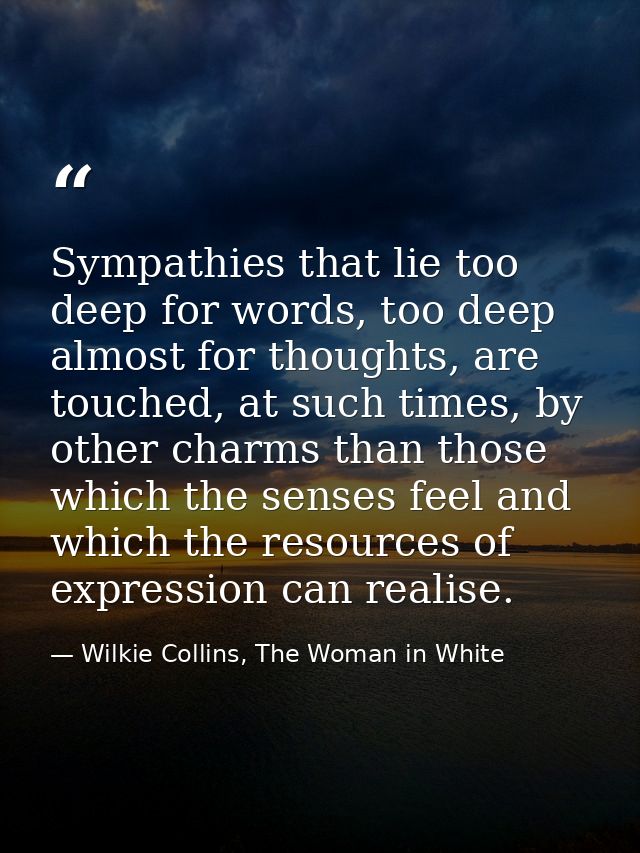 Sympathies that lie too deep for words, too deep almost for thoughts, are touched, at such times, by other charms than t — Wilkie Collins, The Woman in White