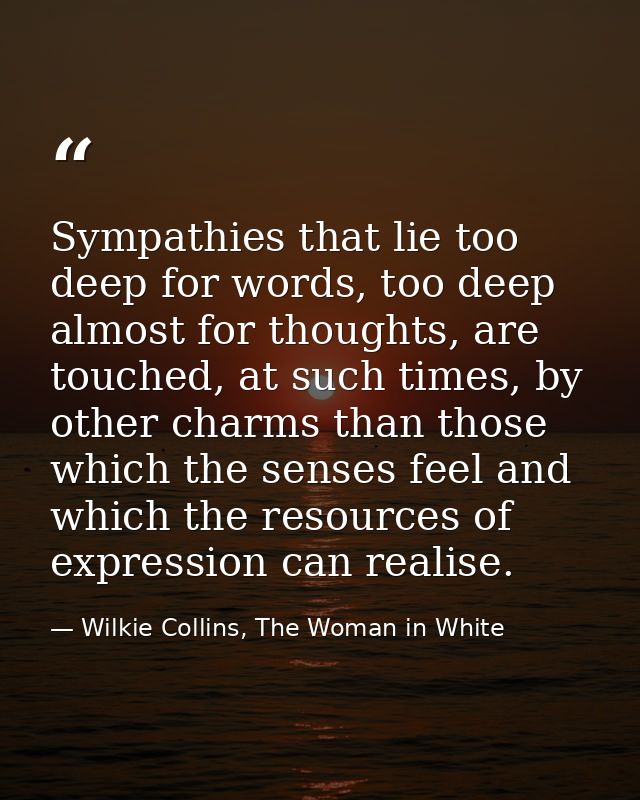 Sympathies that lie too deep for words, too deep almost for thoughts, are touched, at such times, by other charms than t — Wilkie Collins, The Woman in White