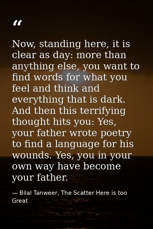 Now, standing here, it is clear as day: more than anything else, you want to find words for what you feel and think and  — Bilal Tanweer, The Scatter Here is too Great