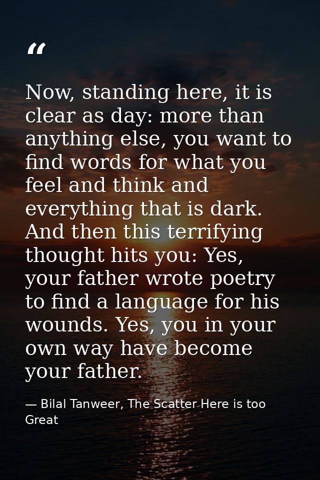 Now, standing here, it is clear as day: more than anything else, you want to find words for what you feel and think and  — Bilal Tanweer, The Scatter Here is too Great
