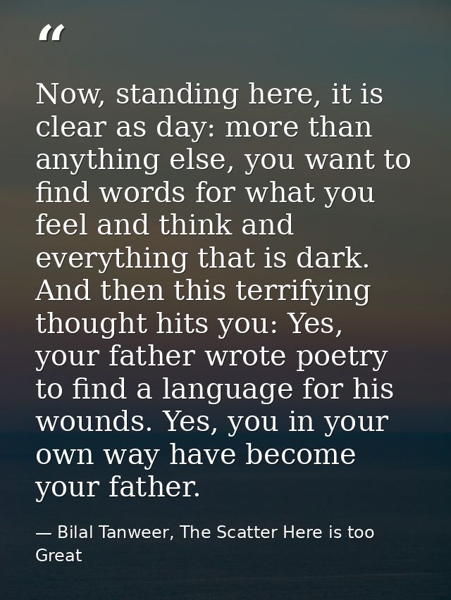 Now, standing here, it is clear as day: more than anything else, you want to find words for what you feel and think and  — Bilal Tanweer, The Scatter Here is too Great