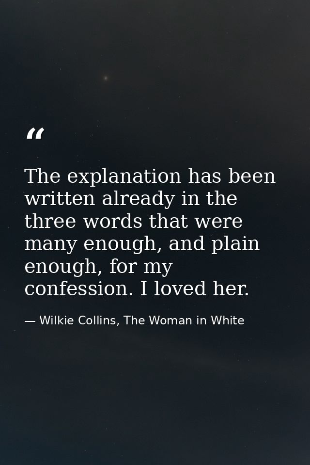 The explanation has been written already in the three words that were many enough, and plain enough, for my confession.  — Wilkie Collins, The Woman in White