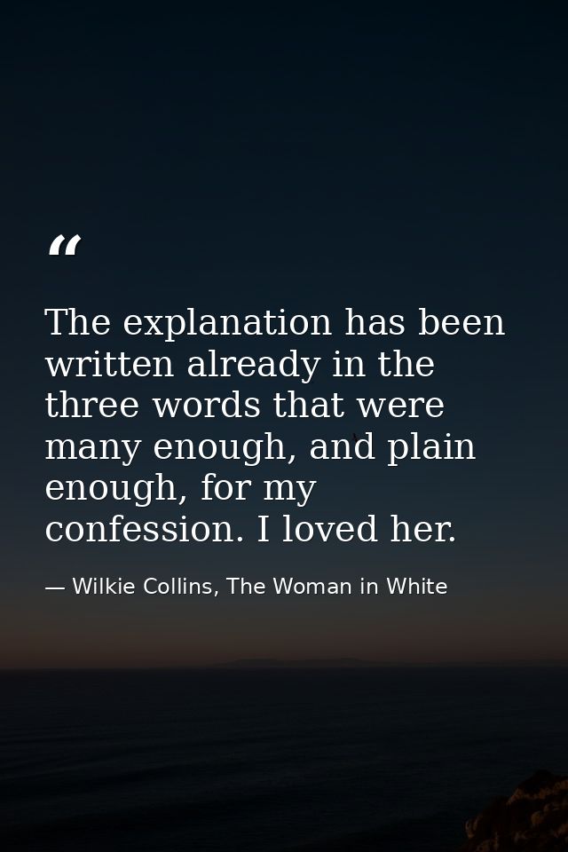 The explanation has been written already in the three words that were many enough, and plain enough, for my confession.  — Wilkie Collins, The Woman in White