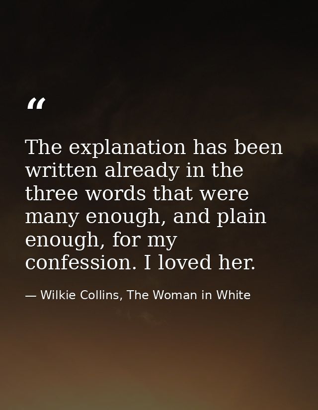 The explanation has been written already in the three words that were many enough, and plain enough, for my confession.  — Wilkie Collins, The Woman in White