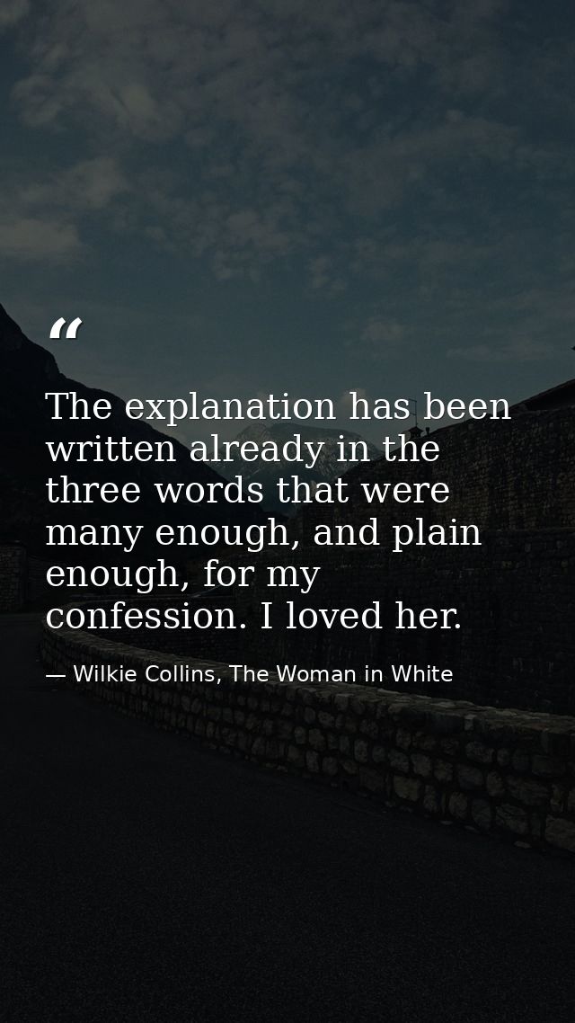 The explanation has been written already in the three words that were many enough, and plain enough, for my confession.  — Wilkie Collins, The Woman in White