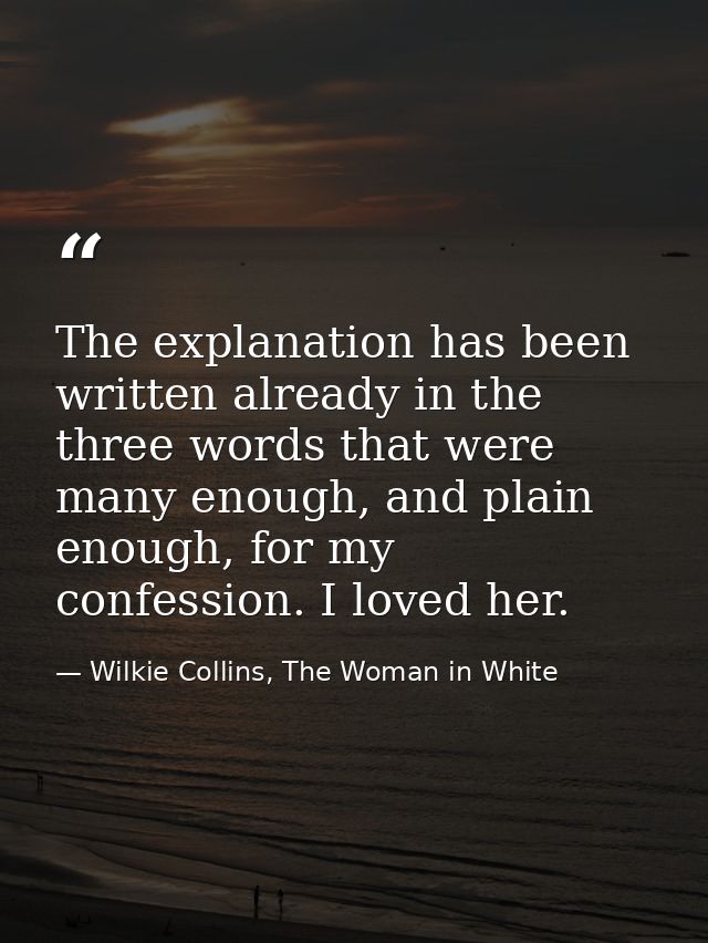 The explanation has been written already in the three words that were many enough, and plain enough, for my confession.  — Wilkie Collins, The Woman in White