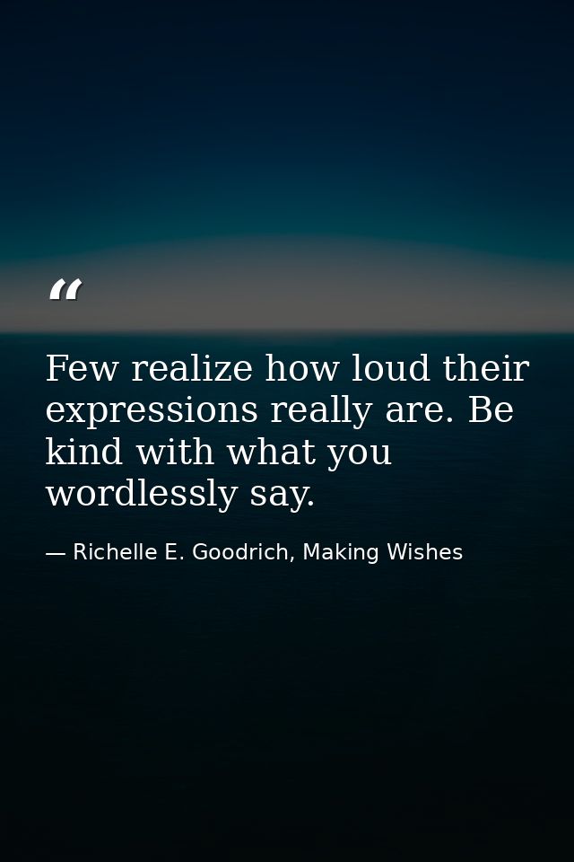 Few realize how loud their expressions really are. Be kind with what you wordlessly say. — Richelle E. Goodrich, Making Wishes