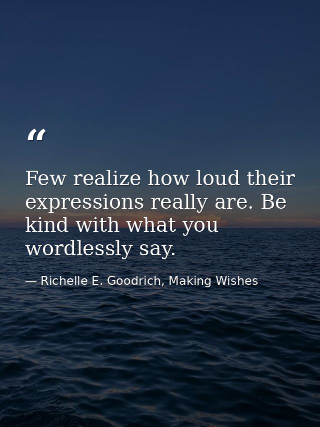 Few realize how loud their expressions really are. Be kind with what you wordlessly say. — Richelle E. Goodrich, Making Wishes