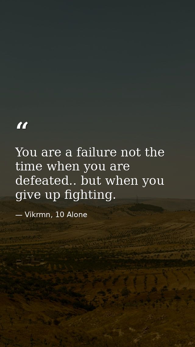 You are a failure not the time when you are defeated.. but when you give up fighting. — Vikrmn, 10 Alone