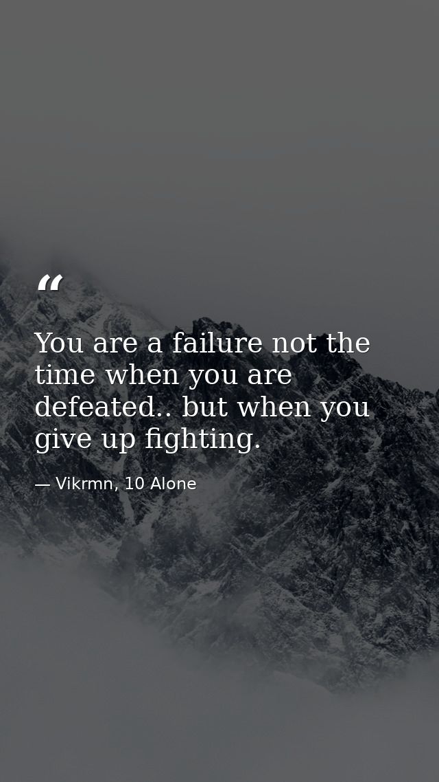 You are a failure not the time when you are defeated.. but when you give up fighting. — Vikrmn, 10 Alone