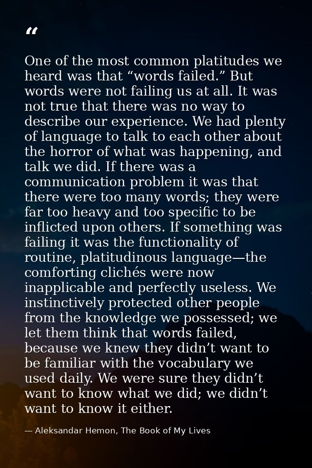 One of the most common platitudes we heard was that “words failed.” But words were not failing us at all. It was not tru — Aleksandar Hemon, The Book of My Lives