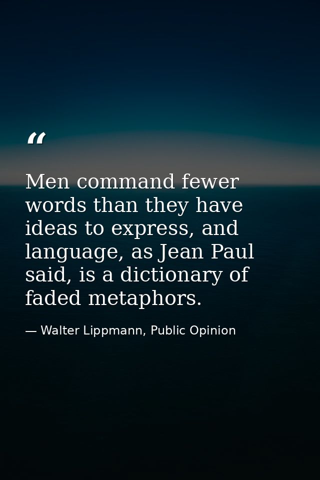 Men command fewer words than they have ideas to express, and language, as Jean Paul said, is a dictionary of faded metap — Walter Lippmann, Public Opinion