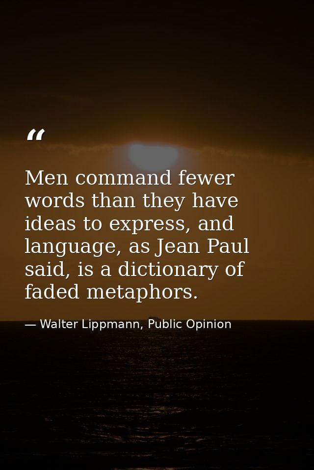 Men command fewer words than they have ideas to express, and language, as Jean Paul said, is a dictionary of faded metap — Walter Lippmann, Public Opinion