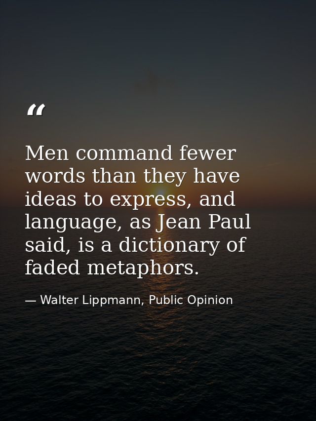 Men command fewer words than they have ideas to express, and language, as Jean Paul said, is a dictionary of faded metap — Walter Lippmann, Public Opinion
