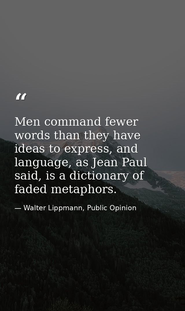 Men command fewer words than they have ideas to express, and language, as Jean Paul said, is a dictionary of faded metap — Walter Lippmann, Public Opinion