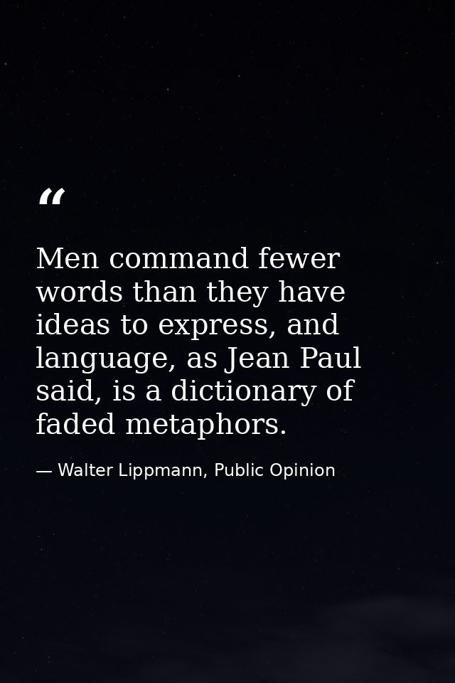Men command fewer words than they have ideas to express, and language, as Jean Paul said, is a dictionary of faded metap — Walter Lippmann, Public Opinion