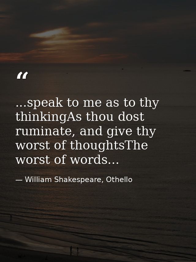 ...speak to me as to thy thinkingAs thou dost ruminate, and give thy worst of thoughtsThe worst of words... — William Shakespeare, Othello
