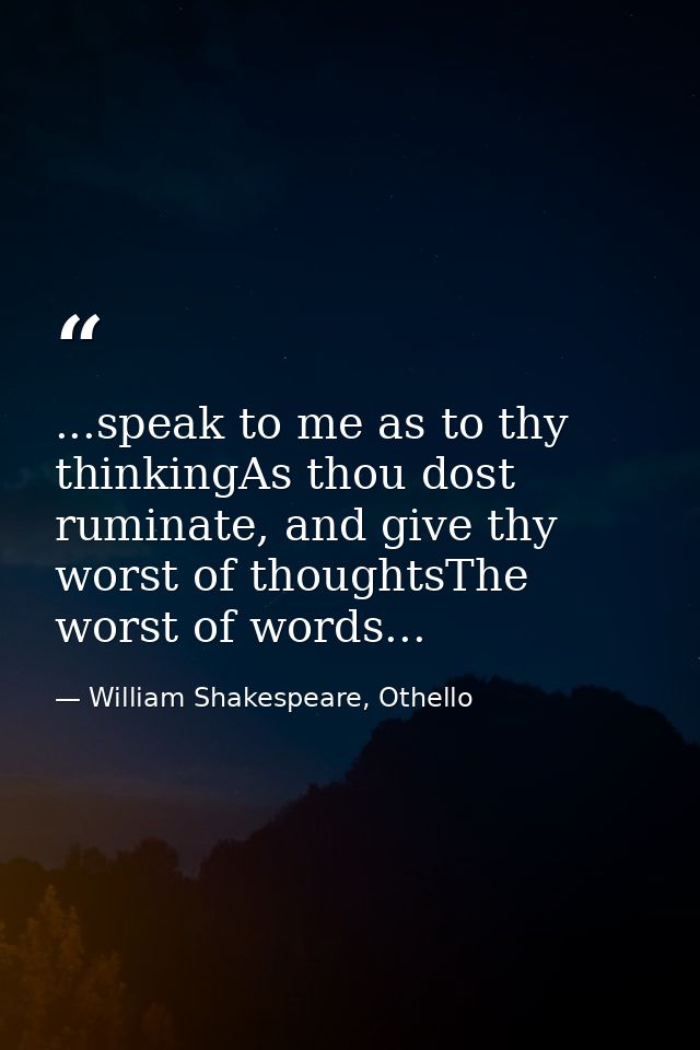 ...speak to me as to thy thinkingAs thou dost ruminate, and give thy worst of thoughtsThe worst of words... — William Shakespeare, Othello