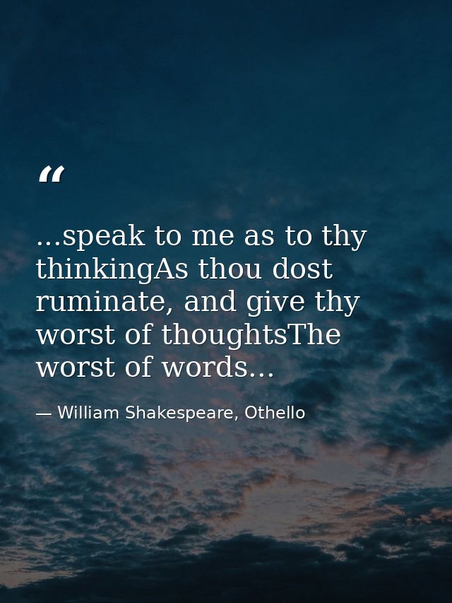 ...speak to me as to thy thinkingAs thou dost ruminate, and give thy worst of thoughtsThe worst of words... — William Shakespeare, Othello