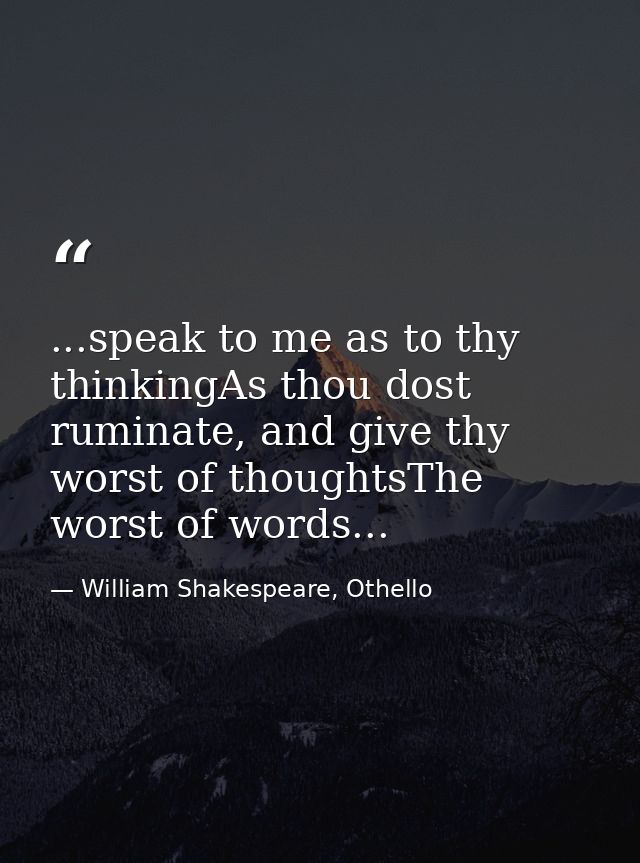 ...speak to me as to thy thinkingAs thou dost ruminate, and give thy worst of thoughtsThe worst of words... — William Shakespeare, Othello