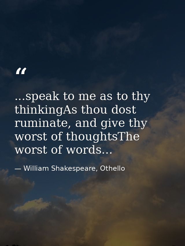 ...speak to me as to thy thinkingAs thou dost ruminate, and give thy worst of thoughtsThe worst of words... — William Shakespeare, Othello