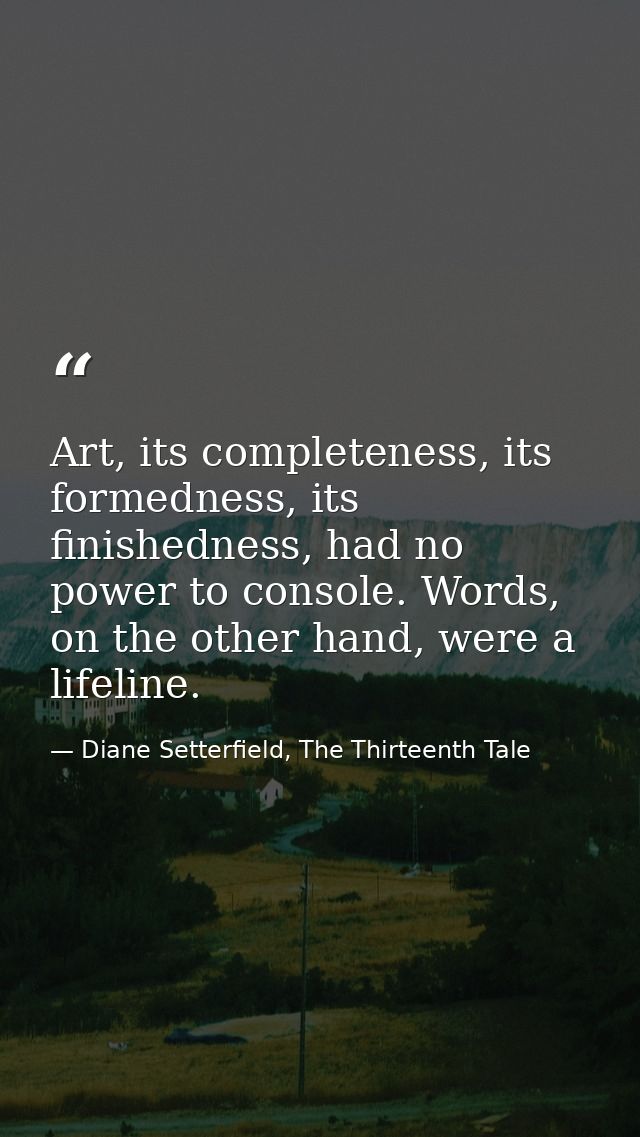 Art, its completeness, its formedness, its finishedness, had no power to console. Words, on the other hand, were a lifel — Diane Setterfield, The Thirteenth Tale