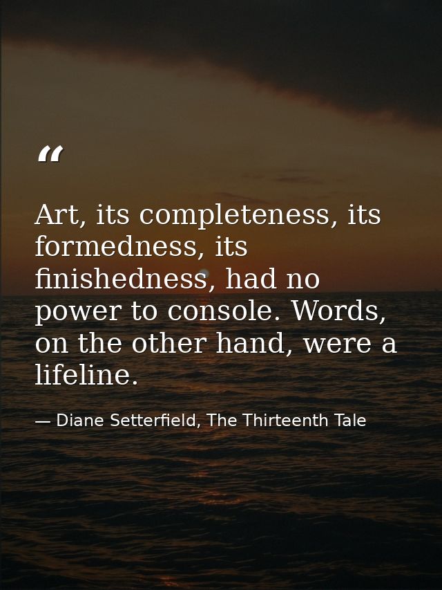 Art, its completeness, its formedness, its finishedness, had no power to console. Words, on the other hand, were a lifel — Diane Setterfield, The Thirteenth Tale