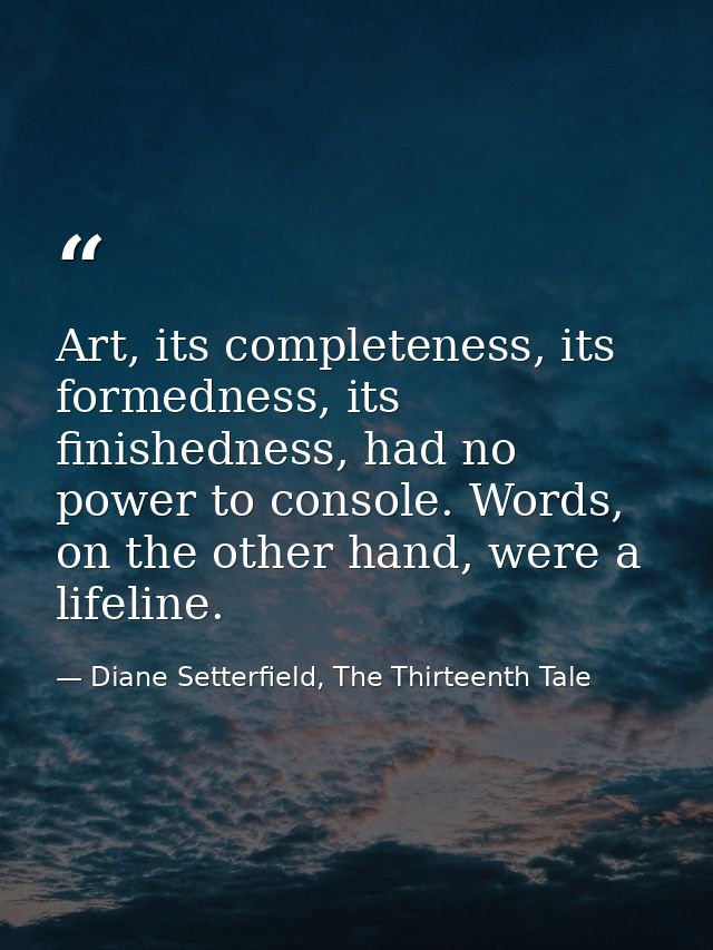Art, its completeness, its formedness, its finishedness, had no power to console. Words, on the other hand, were a lifel — Diane Setterfield, The Thirteenth Tale