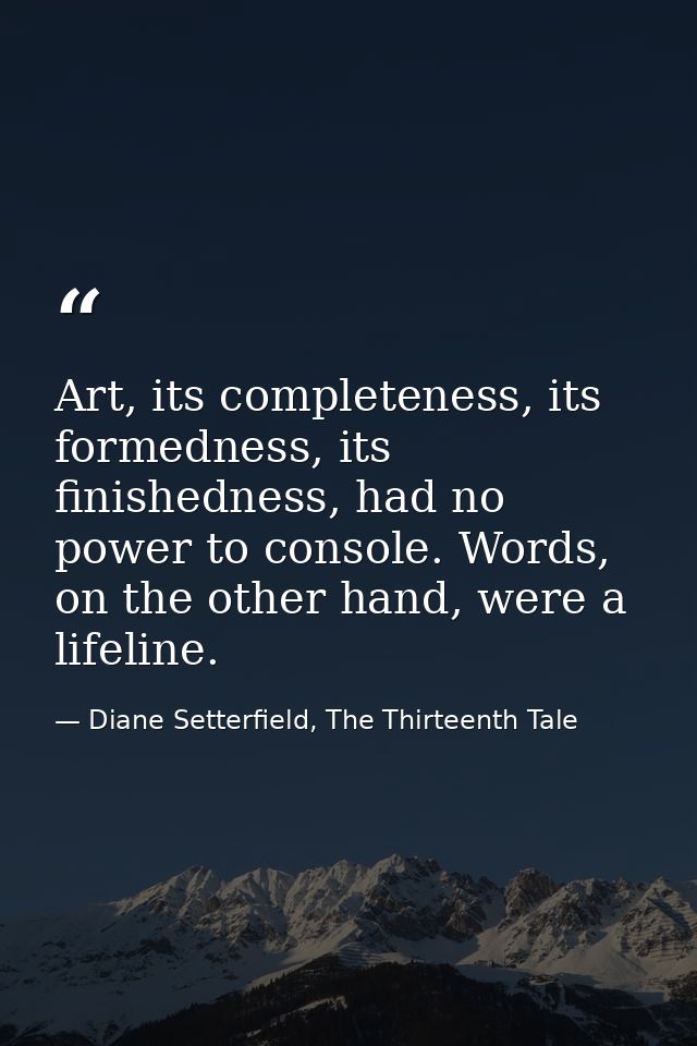 Art, its completeness, its formedness, its finishedness, had no power to console. Words, on the other hand, were a lifel — Diane Setterfield, The Thirteenth Tale